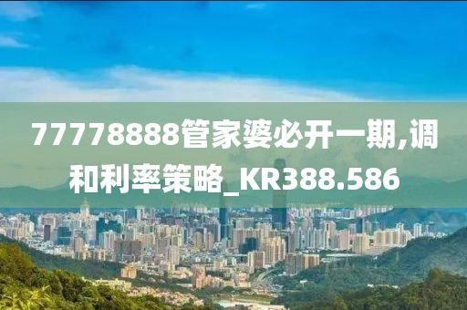 77778888管家婆必开一期,调和利率策略_KR388.586
