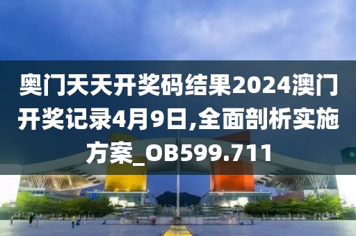 奥门天天开奖码结果2024澳门开奖记录4月9日,全面剖析实施方案_OB599.711