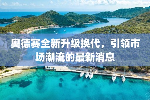 奥德赛全新升级换代，引领市场潮流的最新消息