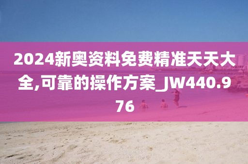 2024新奥资料免费精准天天大全,可靠的操作方案_JW440.976