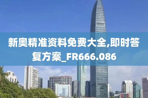 新奥精准资料免费大全,即时答复方案_FR666.086