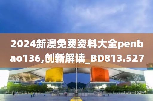 2024新澳免费资料大全penbao136,创新解读_BD813.527