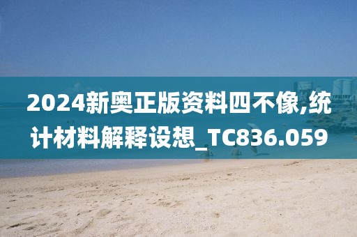 2024新奥正版资料四不像,统计材料解释设想_TC836.059