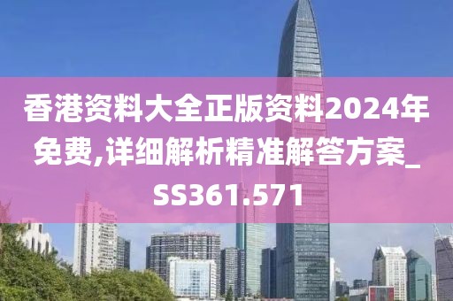 香港资料大全正版资料2024年免费,详细解析精准解答方案_SS361.571
