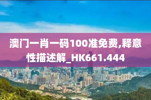 澳门一肖一码100准免费,释意性描述解_HK661.444