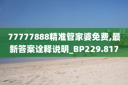 77777888精准管家婆免费,最新答案诠释说明_BP229.817