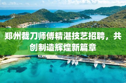 郑州裁刀师傅精湛技艺招聘，共创制造辉煌新篇章