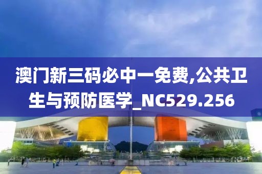 澳门新三码必中一免费,公共卫生与预防医学_NC529.256