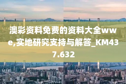 澳彩资料免费的资料大全wwe,实地研究支持与解答_KM437.632