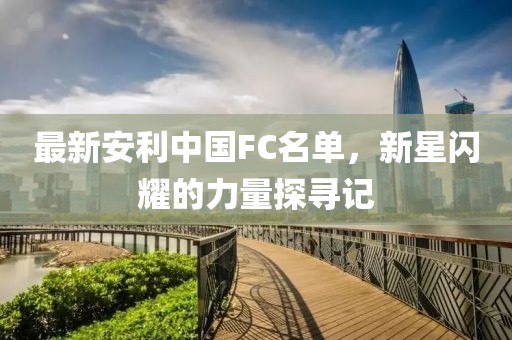 最新安利中国FC名单，新星闪耀的力量探寻记
