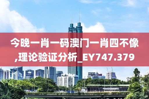 今晚一肖一码澳门一肖四不像,理论验证分析_EY747.379
