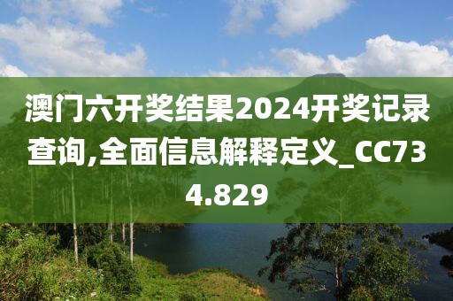 澳门六开奖结果2024开奖记录查询,全面信息解释定义_CC734.829