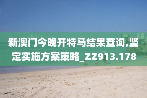 新澳门今晚开特马结果查询,坚定实施方案策略_ZZ913.178