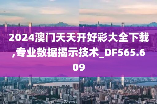 2024澳门天天开好彩大全下载,专业数据揭示技术_DF565.609