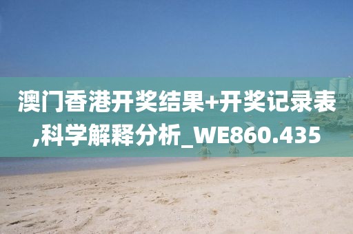 澳门香港开奖结果+开奖记录表,科学解释分析_WE860.435