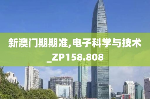 新澳门期期准,电子科学与技术_ZP158.808