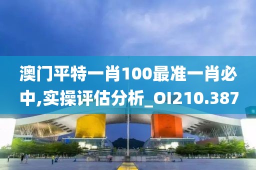 澳门平特一肖100最准一肖必中,实操评估分析_OI210.387