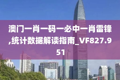 澳门一肖一码一必中一肖雷锋,统计数据解读指南_VF827.951