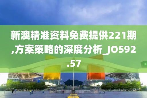 新澳精准资料免费提供221期,方案策略的深度分析_JO592.57