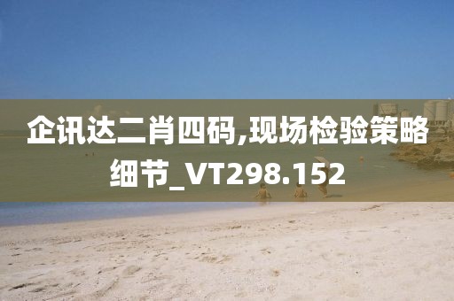 企讯达二肖四码,现场检验策略细节_VT298.152