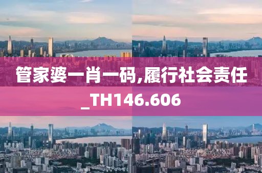 管家婆一肖一码,履行社会责任_TH146.606