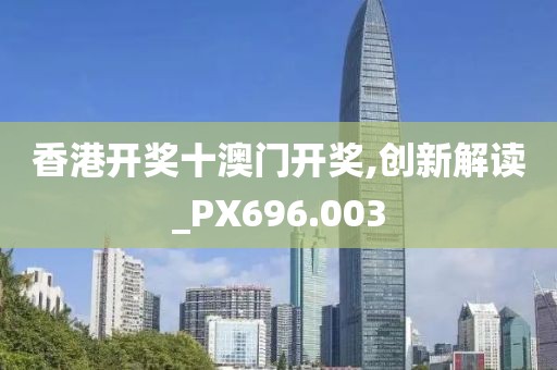 香港开奖十澳门开奖,创新解读_PX696.003