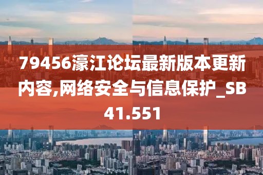 79456濠江论坛最新版本更新内容,网络安全与信息保护_SB41.551