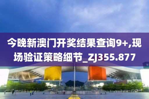 今晚新澳门开奖结果查询9+,现场验证策略细节_ZJ355.877