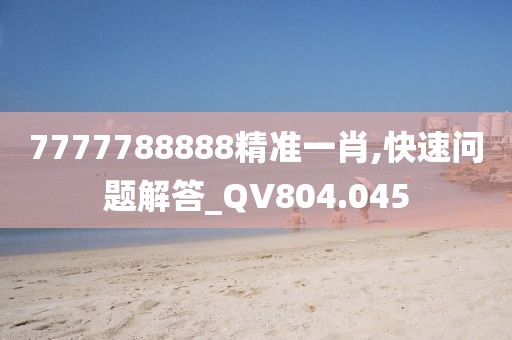 7777788888精准一肖,快速问题解答_QV804.045