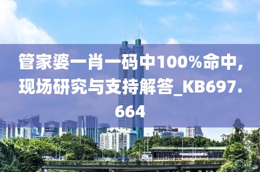 管家婆一肖一码中100%命中,现场研究与支持解答_KB697.664