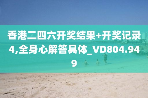 香港二四六开奖结果+开奖记录4,全身心解答具体_VD804.949