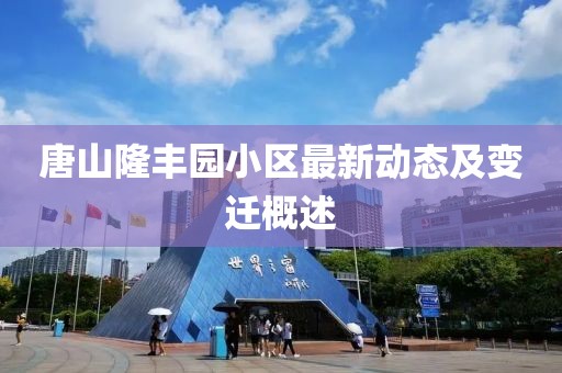 唐山隆丰园小区最新动态及变迁概述