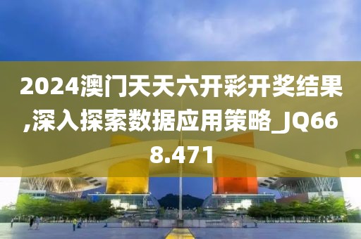 2024澳门天天六开彩开奖结果,深入探索数据应用策略_JQ668.471
