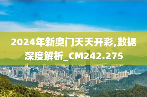 2024年新奥门天天开彩,数据深度解析_CM242.275