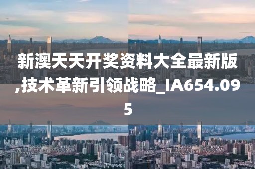 新澳天天开奖资料大全最新版,技术革新引领战略_IA654.095