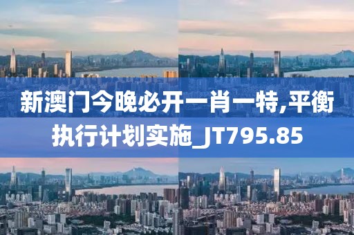 新澳门今晚必开一肖一特,平衡执行计划实施_JT795.85
