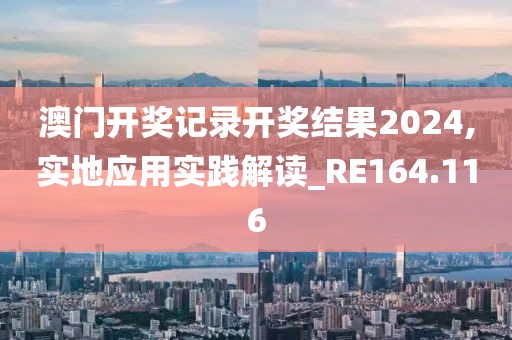 澳门开奖记录开奖结果2024,实地应用实践解读_RE164.116