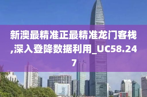 新澳最精准正最精准龙门客栈,深入登降数据利用_UC58.247