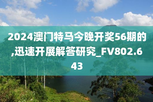 2024澳门特马今晚开奖56期的,迅速开展解答研究_FV802.643