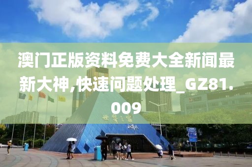 澳门正版资料免费大全新闻最新大神,快速问题处理_GZ81.009