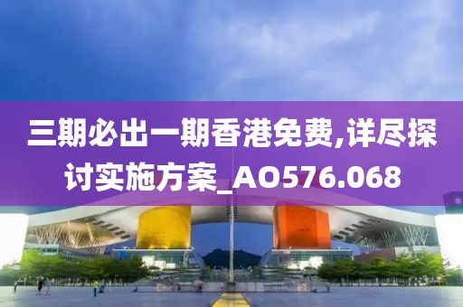 三期必出一期香港免费,详尽探讨实施方案_AO576.068