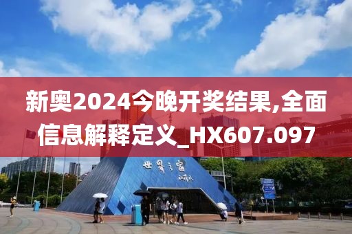 新奥2024今晚开奖结果,全面信息解释定义_HX607.097