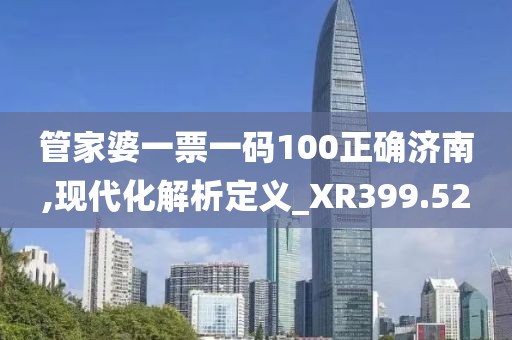 管家婆一票一码100正确济南,现代化解析定义_XR399.52