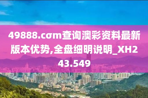 49888.cσm查询澳彩资料最新版本优势,全盘细明说明_XH243.549