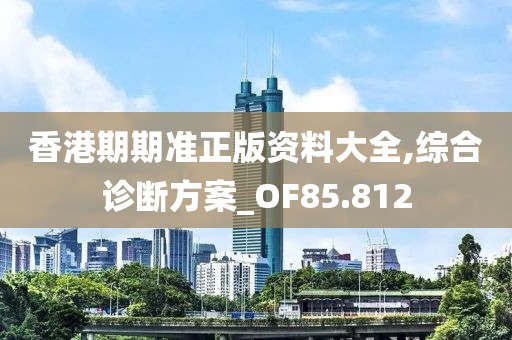 香港期期准正版资料大全,综合诊断方案_OF85.812