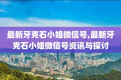 最新牙克石小姐微信号,最新牙克石小姐微信号资讯与探讨