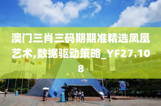 澳门三肖三码期期准精选凤凰艺术,数据驱动策略_YF27.108