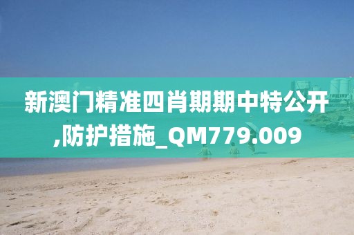 新澳门精准四肖期期中特公开,防护措施_QM779.009
