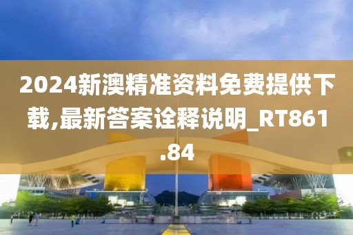 2024新澳精准资料免费提供下载,最新答案诠释说明_RT861.84