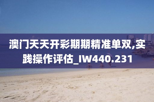 澳门天天开彩期期精准单双,实践操作评估_IW440.231